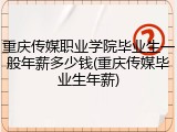 重庆传媒职业学院毕业生一般年薪多少钱(重庆传媒毕业生年薪)