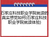 石家庄科技职业学院就读的真实感觉如何(石家庄科技职业学院就读体验)