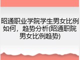 昭通职业学院学生男女比例如何，趋势分析(昭通职院男女比例趋势)