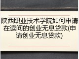 陕西职业技术学院如何申请在读间的创业无息贷款(申请创业无息贷款)