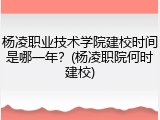 杨凌职业技术学院建校时间是哪一年？(杨凌职院何时建校)