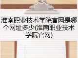 淮南职业技术学院官网是哪个网址多少(淮南职业技术学院官网)
