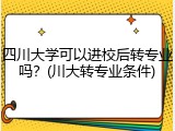 四川大学可以进校后转专业吗？(川大转专业条件)