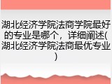 湖北经济学院法商学院最好的专业是哪个，详细阐述(湖北经济学院法商最优专业)