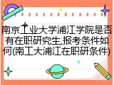 南京工业大学浦江学院是否有在职研究生,报考条件如何(南工大浦江在职研条件)