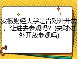 安徽财经大学是否对外开放，让进去参观吗？(安财对外开放参观吗)