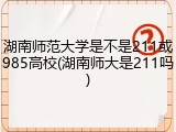 湖南师范大学是不是211或985高校(湖南师大是211吗)