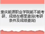 重庆能源职业学院能不能考研，成绩在哪里查询(考研条件及成绩查询)