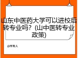山东中医药大学可以进校后转专业吗？(山中医转专业政策)