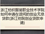 浙江纺织服装职业技术学院如何申请在读间的创业无息贷款(浙江纺院创业贷款申请)