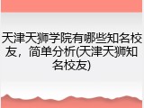 天津天狮学院有哪些知名校友，简单分析(天津天狮知名校友)