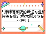 太原师范学院的普通专业和特色专业详解(太原师范专业解析)