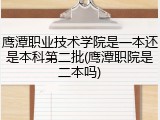 鹰潭职业技术学院是一本还是本科第二批(鹰潭职院是二本吗)