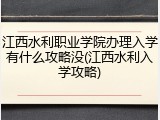 江西水利职业学院办理入学有什么攻略没(江西水利入学攻略)