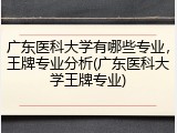 广东医科大学有哪些专业，王牌专业分析(广东医科大学王牌专业)