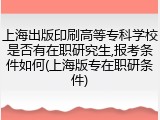 上海出版印刷高等专科学校是否有在职研究生,报考条件如何(上海版专在职研条件)