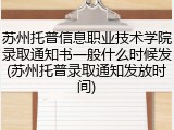 苏州托普信息职业技术学院录取通知书一般什么时候发(苏州托普录取通知发放时间)