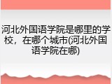 河北外国语学院是哪里的学校，在哪个城市(河北外国语学院在哪)