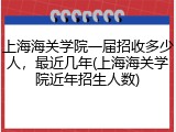 上海海关学院一届招收多少人，最近几年(上海海关学院近年招生人数)