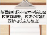陕西邮电职业技术学院知名校友有哪些，校史介绍(陕西邮电校友与校史)
