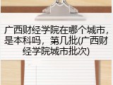 广西财经学院在哪个城市，是本科吗，第几批(广西财经学院城市批次)