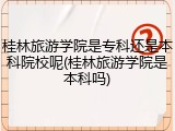 桂林旅游学院是专科还是本科院校呢(桂林旅游学院是本科吗)
