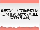 西安交通工程学院是专科还是本科院校呢(西安交通工程学院是本科)