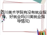 四川美术学院有没有就业指导，好就业吗(川美就业指导情况)