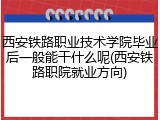西安铁路职业技术学院毕业后一般能干什么呢(西安铁路职院就业方向)
