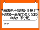 内蒙古电子信息职业技术学院宿舍一般是怎么分配的(宿舍如何分配)