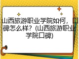 山西旅游职业学院如何，口碑怎么样？(山西旅游职业学院口碑)