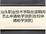 汕头职业技术学院在读期间怎么申请助学贷款(在校申请助学贷款)