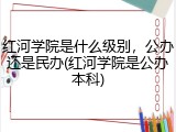 红河学院是什么级别，公办还是民办(红河学院是公办本科)