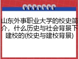 山东外事职业大学的校史简介，什么历史与社会背景下建校的(校史与建校背景)