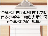 福建水利电力职业技术学院有多少学生，师资力量如何(福建水院师生规模)