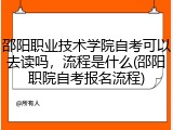 邵阳职业技术学院自考可以去读吗，流程是什么(邵阳职院自考报名流程)