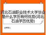 河北石油职业技术大学毕业是什么学历有何优势(河北石油学历优势)