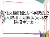 河北交通职业技术学院的招生人数和计划解读(河北交院招生计划)