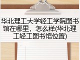 华北理工大学轻工学院图书馆在哪里，怎么样(华北理工轻工图书馆位置)