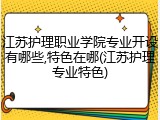 江苏护理职业学院专业开设有哪些,特色在哪(江苏护理专业特色)
