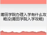 莆田学院办理入学有什么攻略没(莆田学院入学攻略)