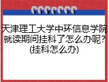 天津理工大学中环信息学院就读期间挂科了怎么办呢？(挂科怎么办)