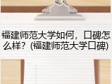 福建师范大学如何，口碑怎么样？(福建师范大学口碑)