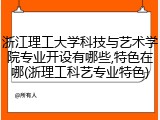 浙江理工大学科技与艺术学院专业开设有哪些,特色在哪(浙理工科艺专业特色)
