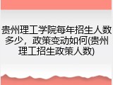 贵州理工学院每年招生人数多少，政策变动如何(贵州理工招生政策人数)