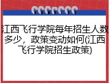 江西飞行学院每年招生人数多少，政策变动如何(江西飞行学院招生政策)