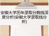 安徽大学历年录取分数线深度分析(安徽大学录取线分析)