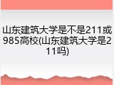 山东建筑大学是不是211或985高校(山东建筑大学是211吗)