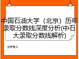 中国石油大学（北京）历年录取分数线深度分析(中石大录取分数线解析)
