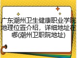广东潮州卫生健康职业学院地理位置介绍，详细地址在哪(潮州卫职院地址)